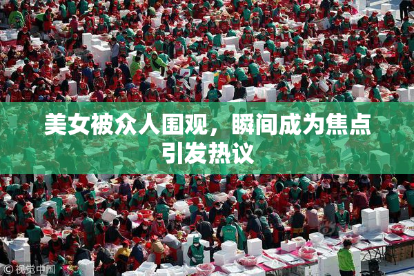 美女被众人围观，瞬间成为焦点引发热议
