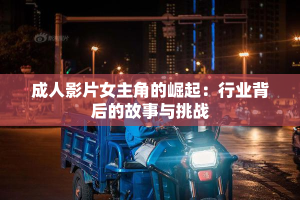 成人影片女主角的崛起：行业背后的故事与挑战