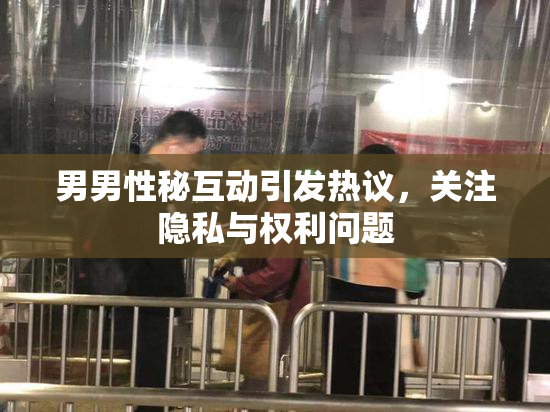 男男性秘互动引发热议，关注隐私与权利问题