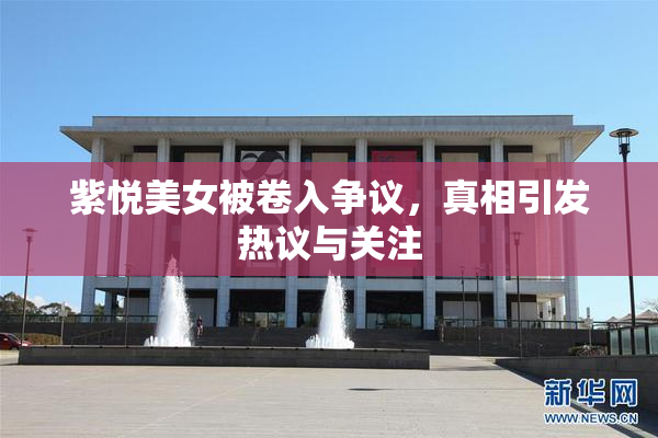紫悦美女被卷入争议，真相引发热议与关注