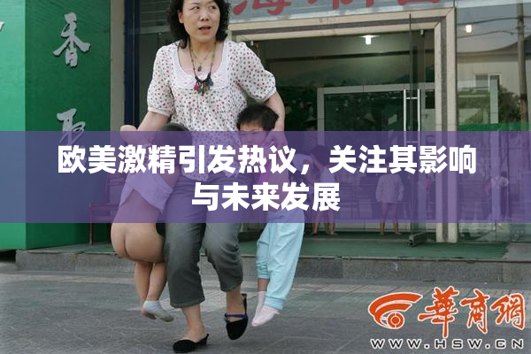 欧美激精引发热议，关注其影响与未来发展