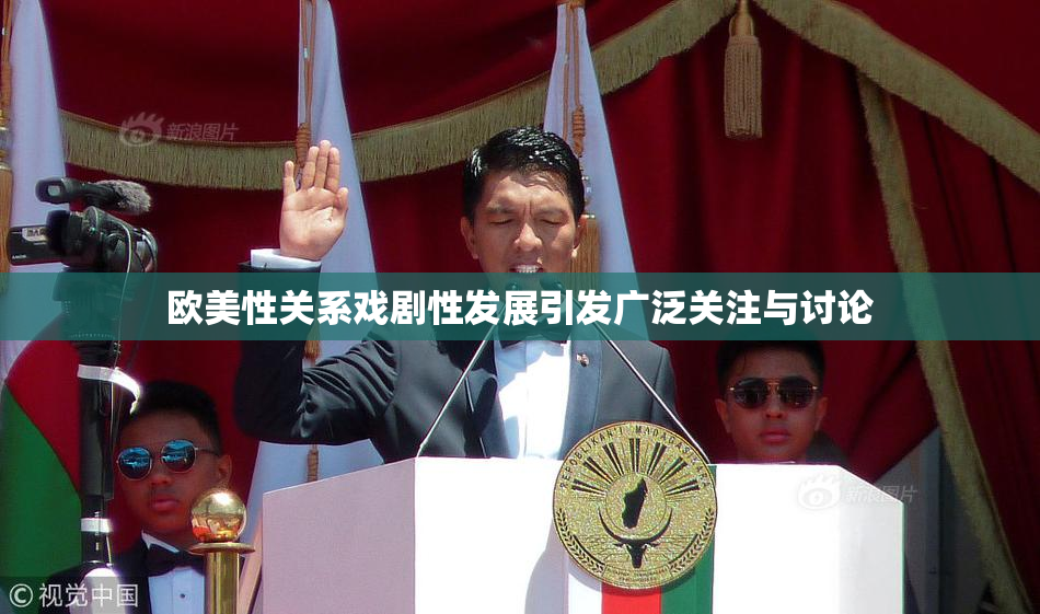 欧美性关系戏剧性发展引发广泛关注与讨论