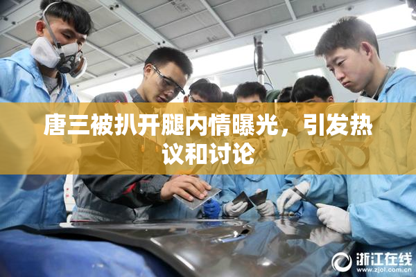 唐三被扒开腿内情曝光，引发热议和讨论