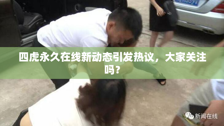 四虎永久在线新动态引发热议，大家关注吗？