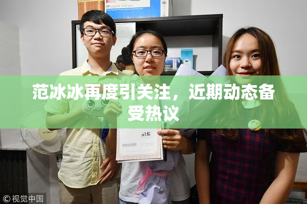 范冰冰再度引关注，近期动态备受热议