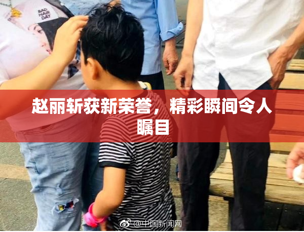 赵丽斩获新荣誉，精彩瞬间令人瞩目