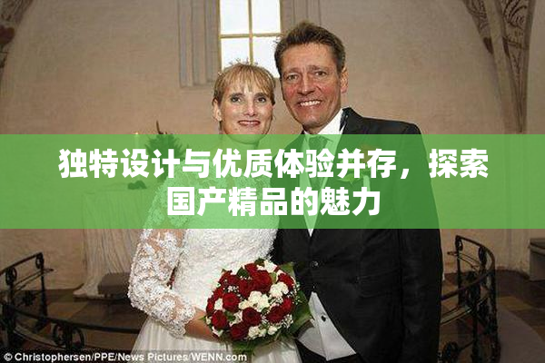 独特设计与优质体验并存，探索国产精品的魅力