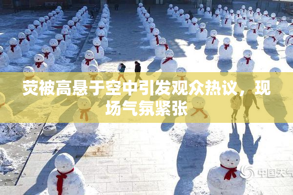 荧被高悬于空中引发观众热议，现场气氛紧张