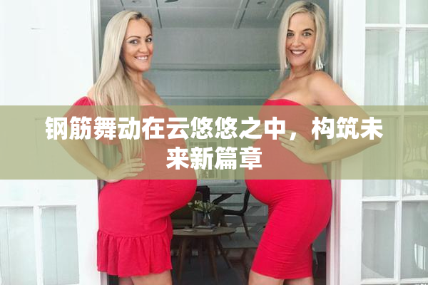 钢筋舞动在云悠悠之中，构筑未来新篇章