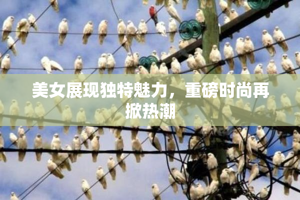 美女展现独特魅力，重磅时尚再掀热潮