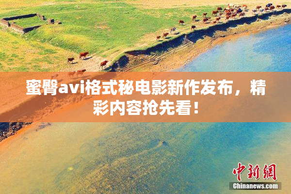 蜜臀avi格式秘电影新作发布，精彩内容抢先看！