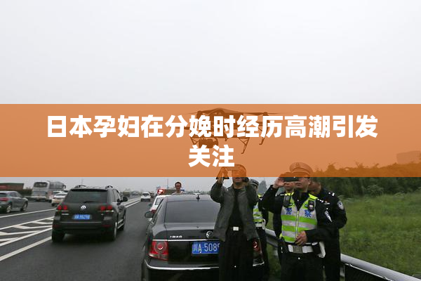 日本孕妇在分娩时经历高潮引发关注