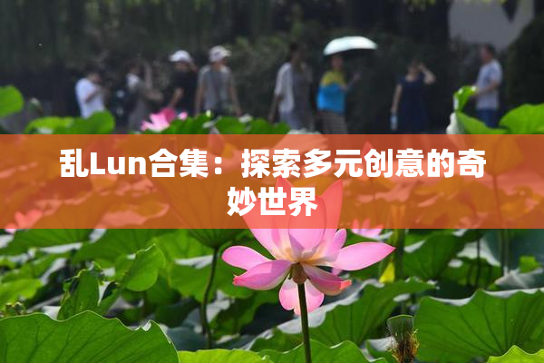 乱Lun合集：探索多元创意的奇妙世界