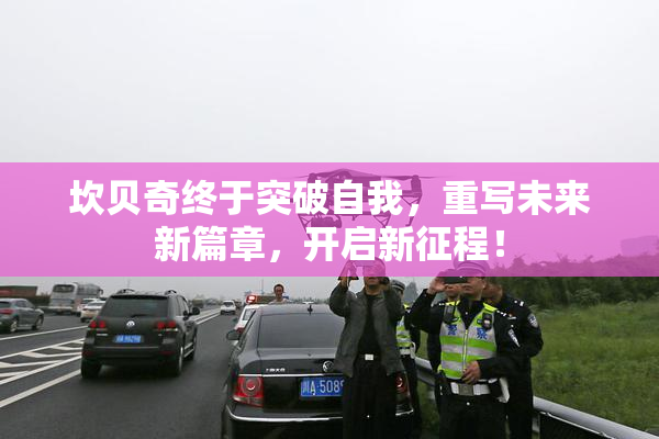 坎贝奇终于突破自我，重写未来新篇章，开启新征程！