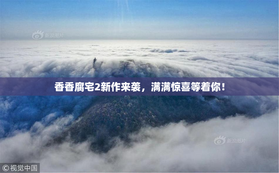 香香腐宅2新作来袭，满满惊喜等着你！