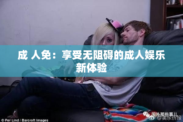 成 人免：享受无阻碍的成人娱乐新体验