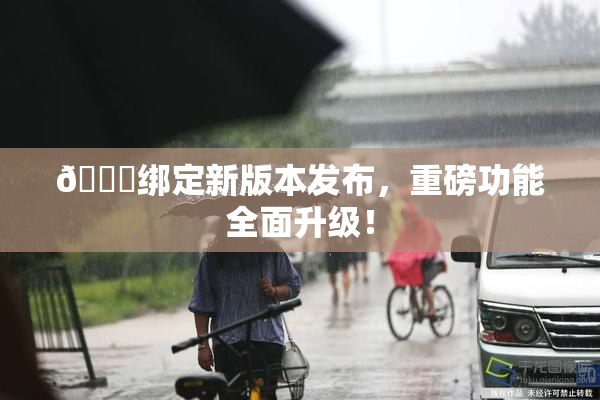 🔞绑定新版本发布，重磅功能全面升级！