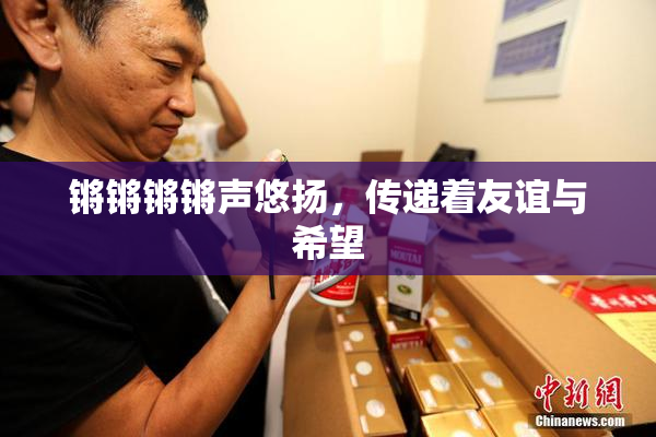 锵锵锵锵声悠扬，传递着友谊与希望