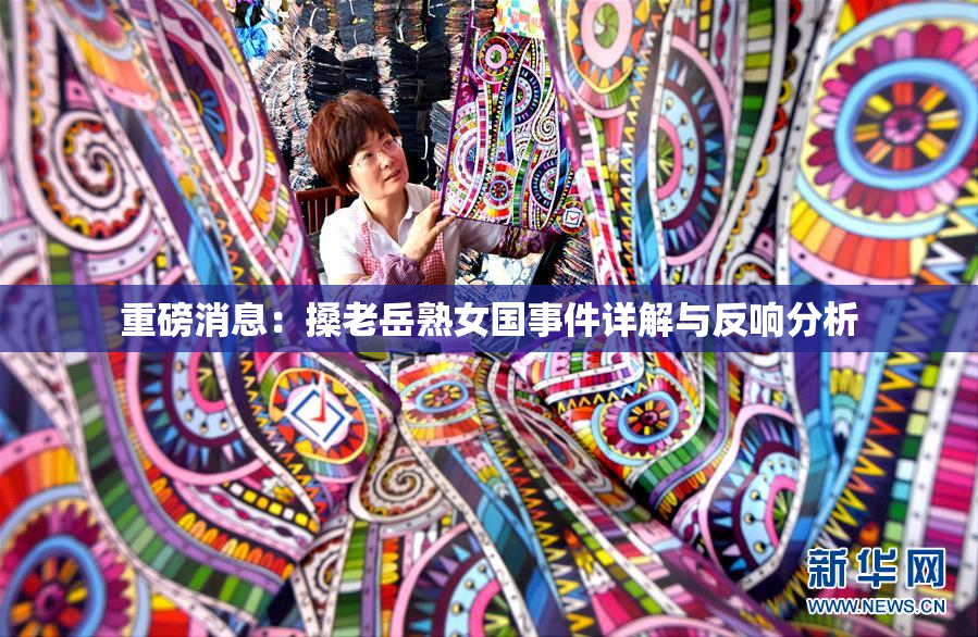 重磅消息：搡老岳熟女国事件详解与反响分析