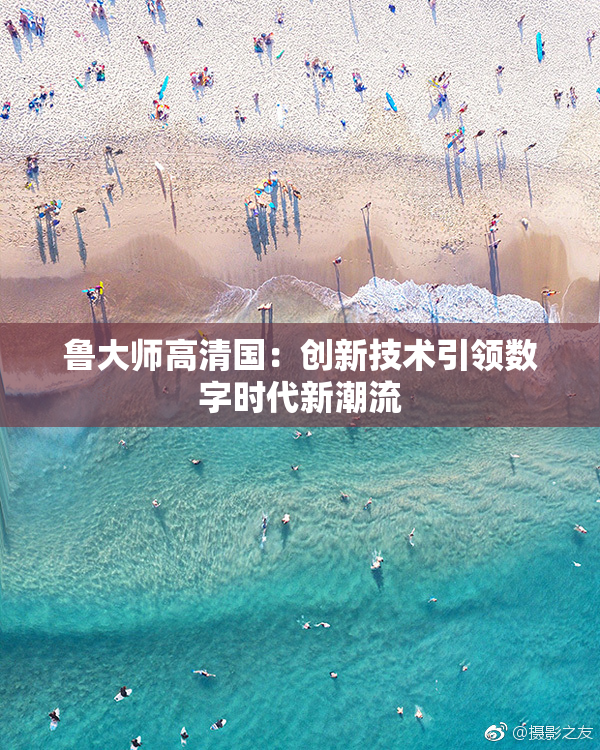 鲁大师高清国：创新技术引领数字时代新潮流