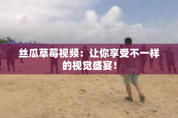 丝瓜草莓视频：让你享受不一样的视觉盛宴！