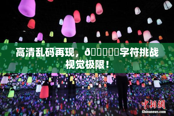 高清乱码再现，🔞❌‌字符挑战视觉极限！