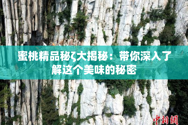 蜜桃精品秘ζ大揭秘：带你深入了解这个美味的秘密