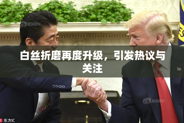 白丝折磨再度升级，引发热议与关注