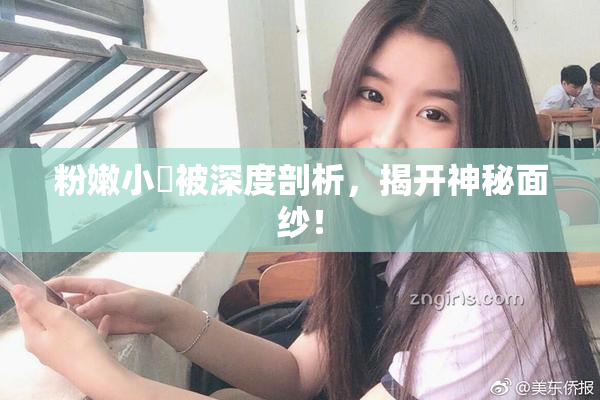 粉嫩小泬被深度剖析，揭开神秘面纱！