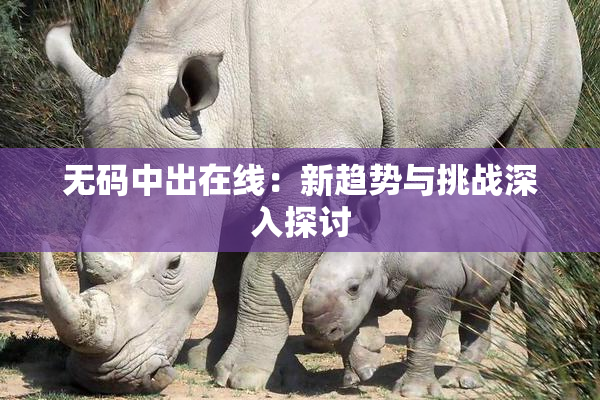 无码中出在线：新趋势与挑战深入探讨