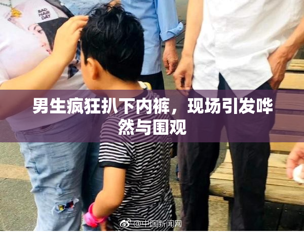 男生疯狂扒下内裤，现场引发哗然与围观