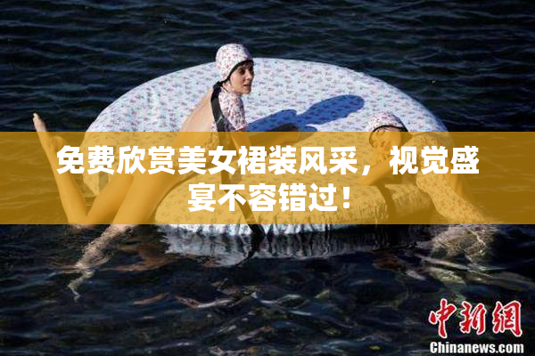免费欣赏美女裙装风采，视觉盛宴不容错过！