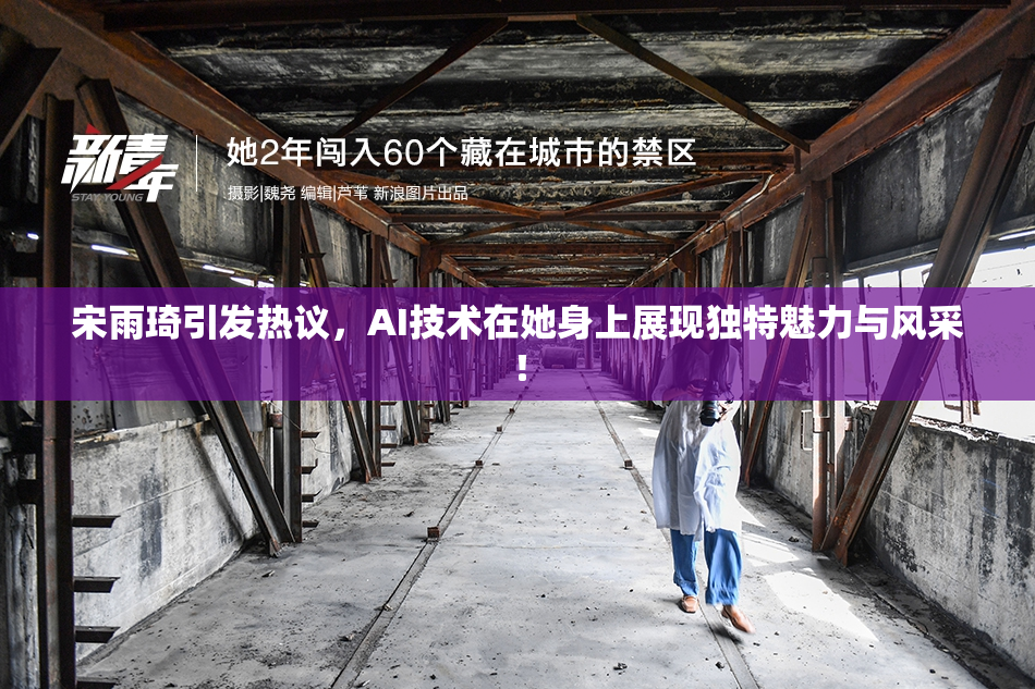 宋雨琦引发热议，AI技术在她身上展现独特魅力与风采！