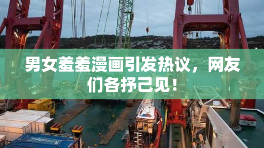 男女羞羞漫画引发热议，网友们各抒己见！