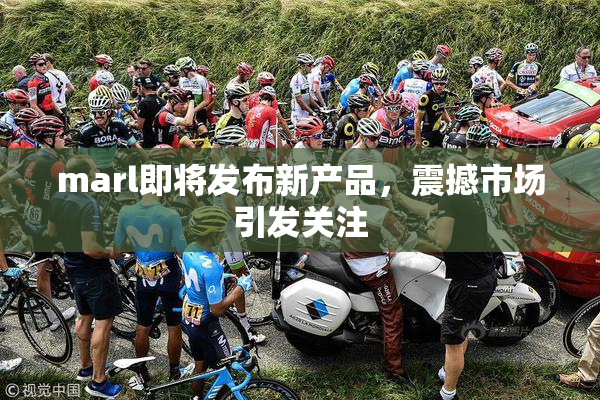 marl即将发布新产品，震撼市场引发关注