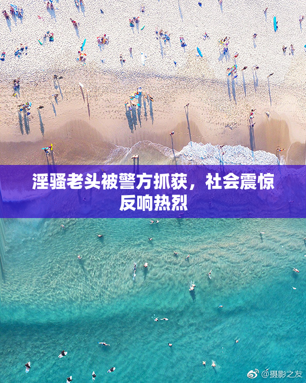 淫骚老头被警方抓获，社会震惊反响热烈