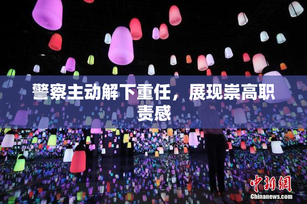 警察主动解下重任，展现崇高职责感