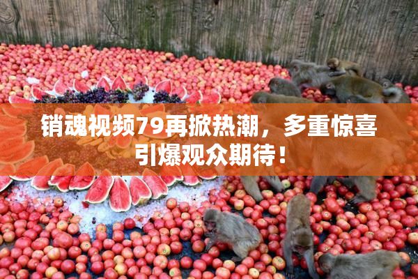 销魂视频79再掀热潮，多重惊喜引爆观众期待！