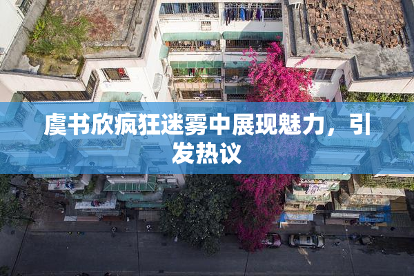 虞书欣疯狂迷雾中展现魅力，引发热议