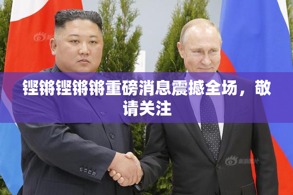 铿锵铿锵锵重磅消息震撼全场，敬请关注