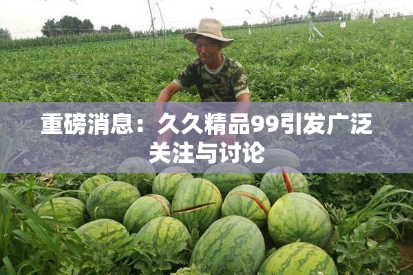 重磅消息：久久精品99引发广泛关注与讨论