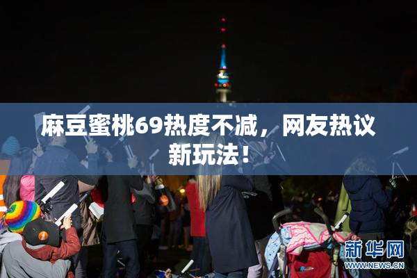 麻豆蜜桃69热度不减，网友热议新玩法！