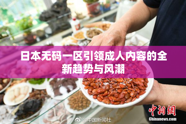 日本无码一区引领成人内容的全新趋势与风潮