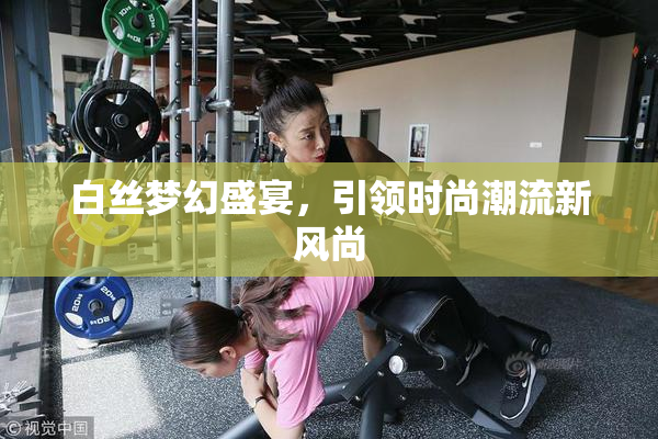 白丝梦幻盛宴，引领时尚潮流新风尚