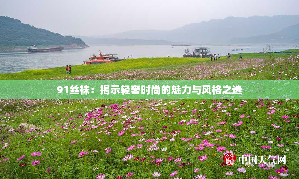 91丝袜：揭示轻奢时尚的魅力与风格之选