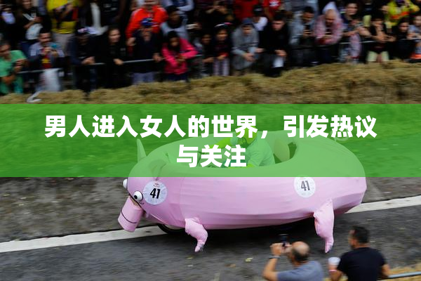 男人进入女人的世界，引发热议与关注