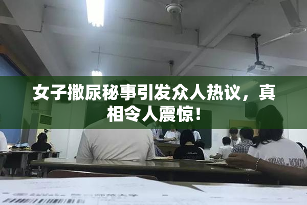 女子撒尿秘事引发众人热议，真相令人震惊！