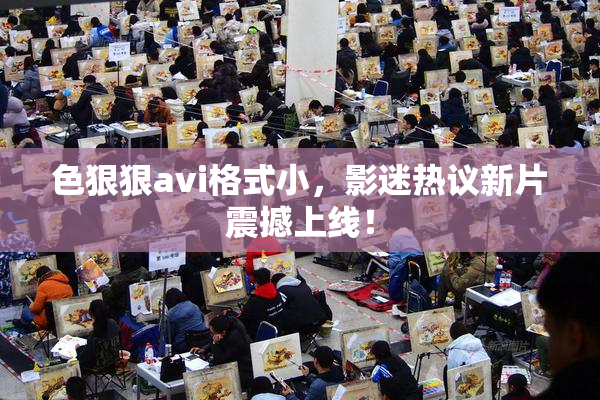 色狠狠avi格式小，影迷热议新片震撼上线！