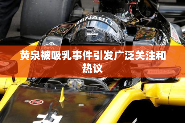 黄泉被吸乳事件引发广泛关注和热议