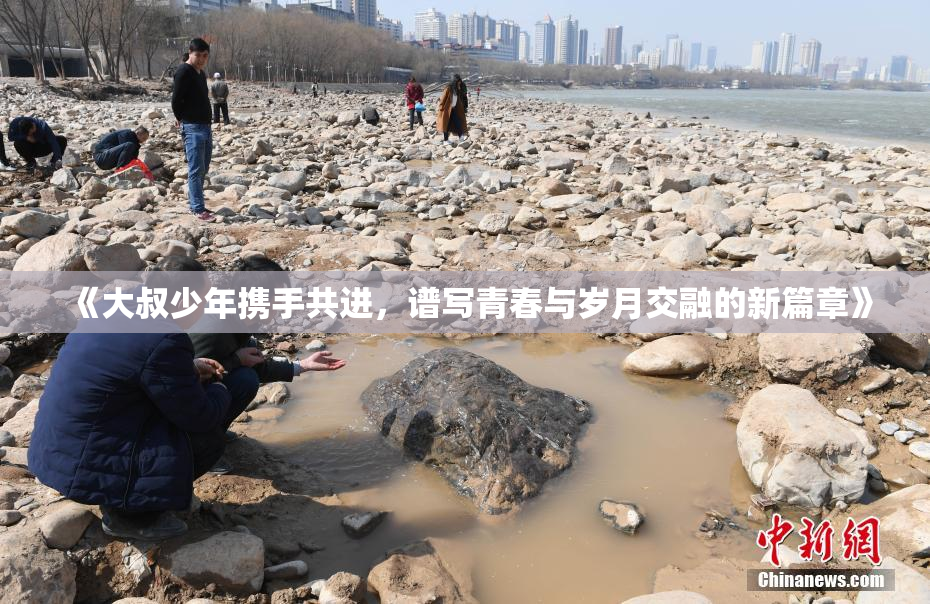 《大叔少年携手共进，谱写青春与岁月交融的新篇章》